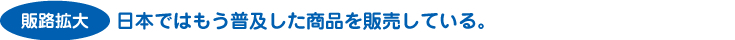 日本ではもう普及した商品を販売している。